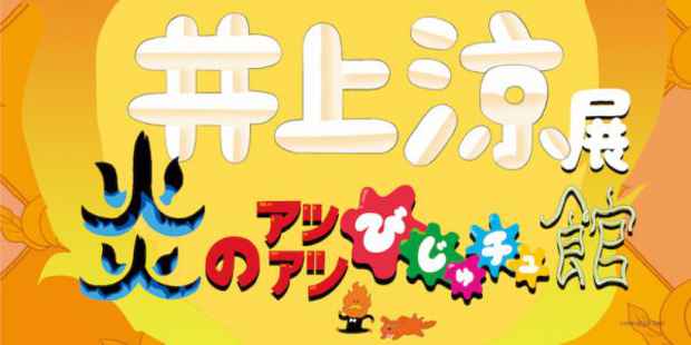 『井上涼展　炎のアツアツびじゅチュ館』